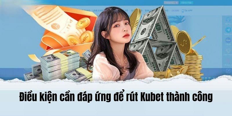 Chia sẻ điều kiện giao dịch rút tiền tại trang Kubet